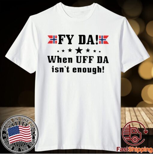 Fy Da When UFF Da Isn’t Enough T-Shirt