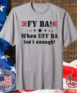 Fy Da When UFF Da Isn’t Enough T-Shirt