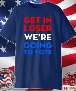 Get In Loser We’re Going To Vote T-Shirt