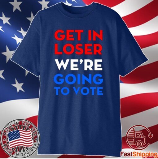 Get In Loser We’re Going To Vote T-Shirt