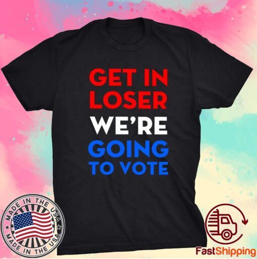 Get In Loser We’re Going To Vote T-Shirt