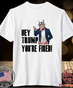 Hey Trump You're Fired Uncle Sam America Election Funny Shirt