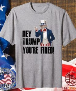 Hey Trump You're Fired Uncle Sam America Election Funny Shirt