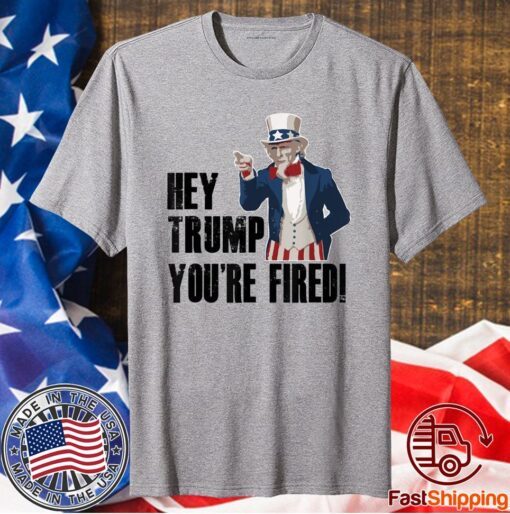 Hey Trump You're Fired Uncle Sam America Election Funny Shirt