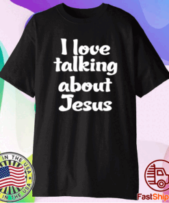 I Love Talking About Jesus Shirt