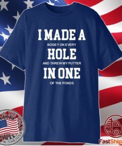I Made A Bogey On Every Hole And Threw My Putter In One Of The Ponds T-Shirt