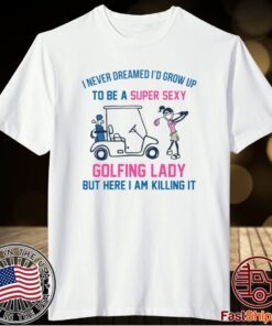 I never dreamed I’d grow up to be a super sexy golfing lady but here I am killing it t-shirt