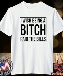 I wish being a bitch paid the bills t-shirt