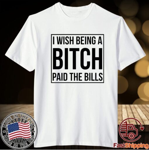 I wish being a bitch paid the bills t-shirt