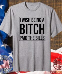 I wish being a bitch paid the bills t-shirt