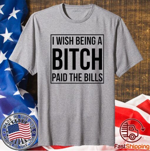 I wish being a bitch paid the bills t-shirt