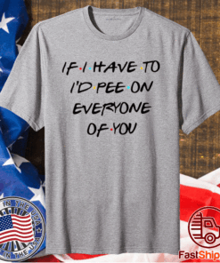 If I Have To I’d Pee On Everyone Of You T-Shirt