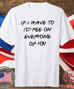 If I Have To I’d Pee On Everyone Of You T-Shirt