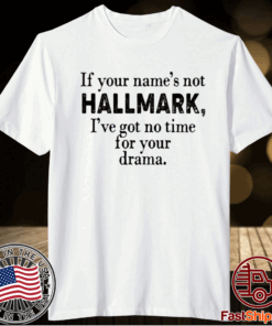 If your name’s not Hallmark I’ve got no time for your drama t-shirt