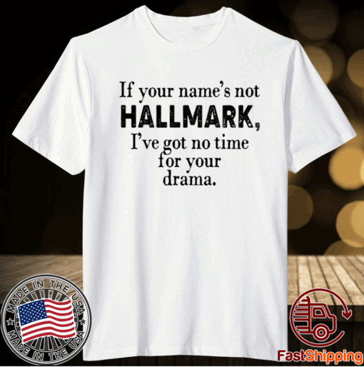 If your name’s not Hallmark I’ve got no time for your drama t-shirt