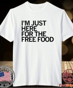 JUST HERE FOR THE FREE FOOD SHIRT