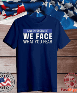 LAW ENFORCEMENT WE FACE WHAT YOU FEAR T-SHIRT