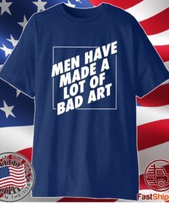Men Have Made A Lot Of Bad Art T-Shirt