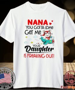 Nana You Gotta Come Get Me Your Daughter Is Freaking Out T-Shirt