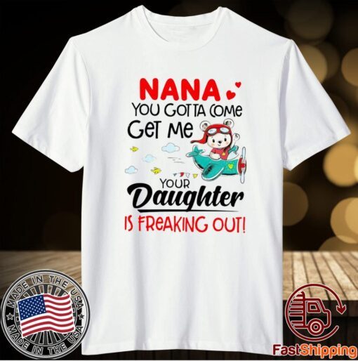 Nana You Gotta Come Get Me Your Daughter Is Freaking Out T-Shirt