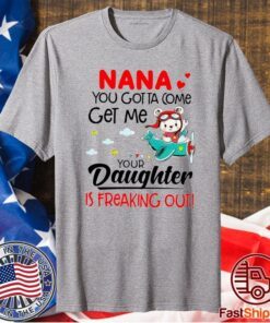 Nana You Gotta Come Get Me Your Daughter Is Freaking Out T-Shirt