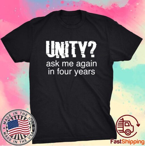 UNITY ASK ME AGAIN IN FOUR YEARS SHIRT