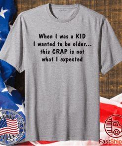 When I was a KID I wanted to be older this CRAP is not what I expected t-shirt