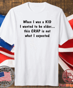 When I was a KID I wanted to be older this CRAP is not what I expected t-shirt