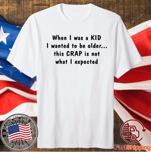 When I was a KID I wanted to be older this CRAP is not what I expected t-shirt