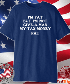 Im fat but Im not give a man my tax money fat t-shirt