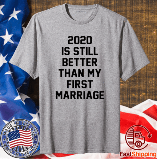 2020 IS Still Better Than My First Marriage T-Shirt