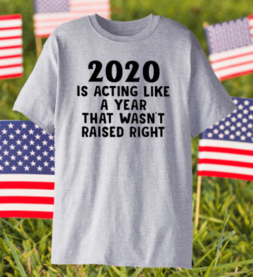 2020 Is Acting Like A Year That Wasn’t Raised Right Shirt