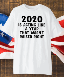 2020 Is Acting Like A Year That Wasn’t Raised Right Shirt