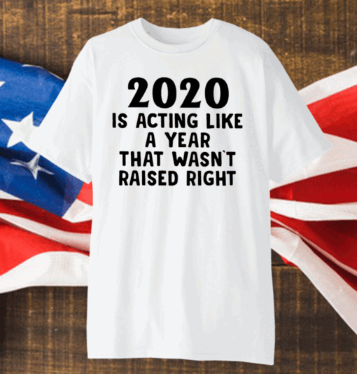 2020 Is Acting Like A Year That Wasn’t Raised Right Shirt