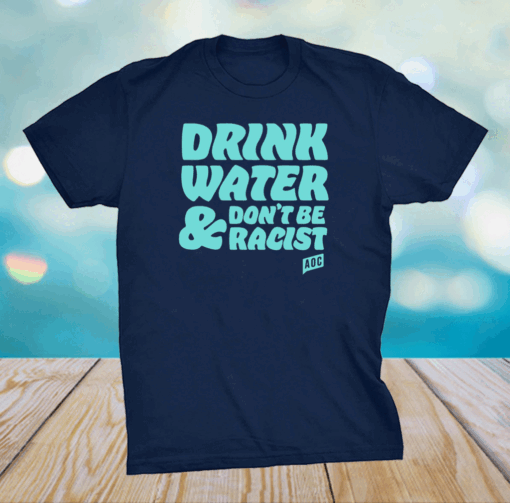 AOC Drink Water And Don’t Be Racist Shirt