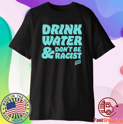 AOC Drink Water And Don’t Be Racist T-Shirt