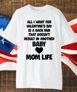 All I Want For Valentine’s Day Is A Back Rub That Doesn’t Result In Another Baby Mom Life Shirt