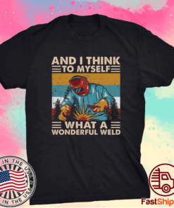 And I think to myself what a wonderful weld t-shirt