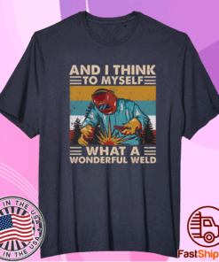 And I think to myself what a wonderful weld t-shirt