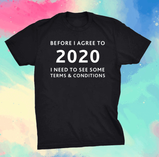 Before I agree to 2020 I Need To See Some Terms And Conditions shirt