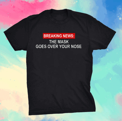 Breaking News The Mask Goes Over Your Nose Shirt