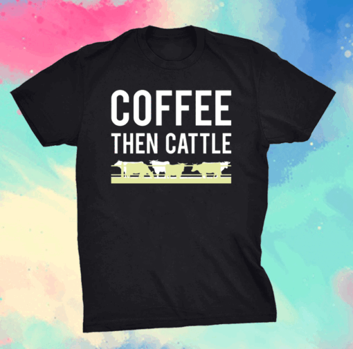 Coffee then cattle shirt