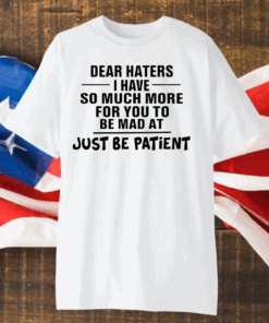 Dear Haters I Have So Much More For You To Be Mad At Just Be Patient Shirt
