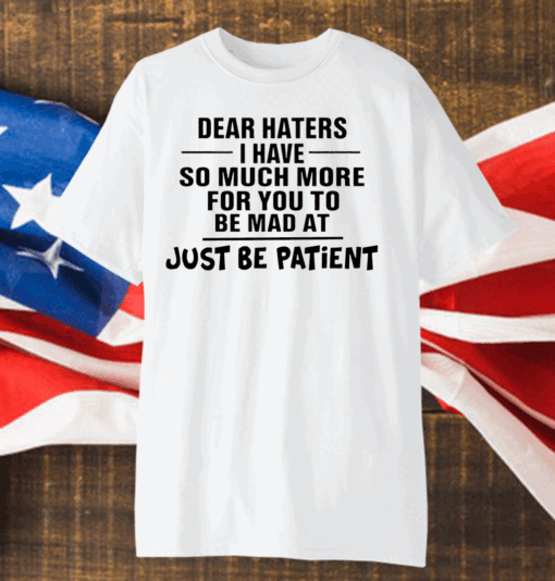 Dear Haters I Have So Much More For You To Be Mad At Just Be Patient Shirt