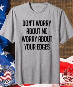 Dont worry about me worry about your edges t-shirt