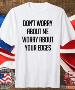 Dont worry about me worry about your edges t-shirt