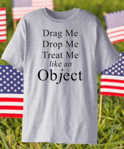 Drag me drop me treat me like an object shirt