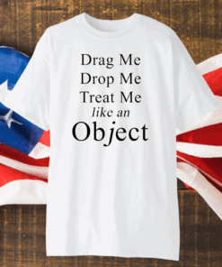 Drag me drop me treat me like an object shirt