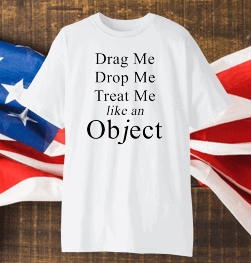 Drag me drop me treat me like an object shirt