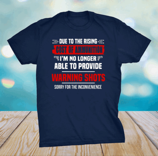 Due To The Rising Cost Of Ammunition I’m No Longer Able Provide A Warning Shots Shirt